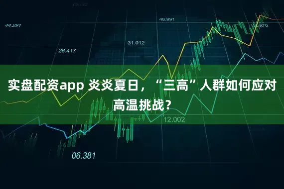 实盘配资app 炎炎夏日,“三高”人群如何应对高温挑战?