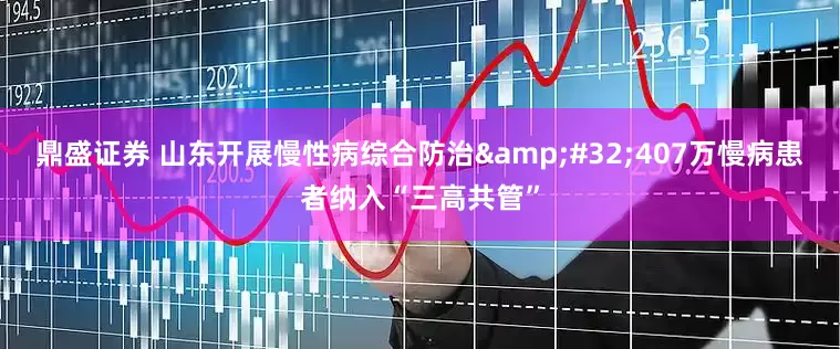 鼎盛证券 山东开展慢性病综合防治 407万慢病患者纳入“三高共管”