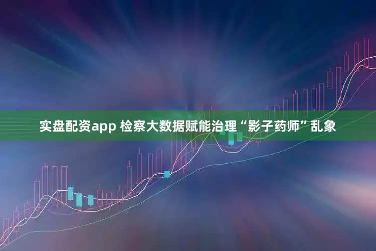 实盘配资app 检察大数据赋能治理“影子药师”乱象
