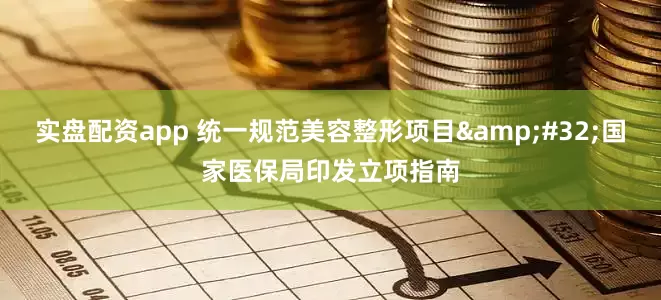 实盘配资app 统一规范美容整形项目&#32;国家医保局印发立项指南