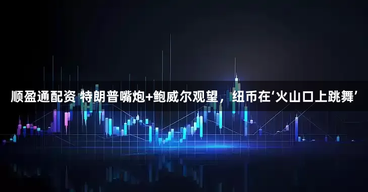 顺盈通配资 特朗普嘴炮+鲍威尔观望，纽币在‘火山口上跳舞’