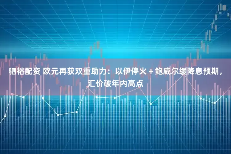 驷裕配资 欧元再获双重助力：以伊停火＋鲍威尔缓降息预期，汇价破年内高点