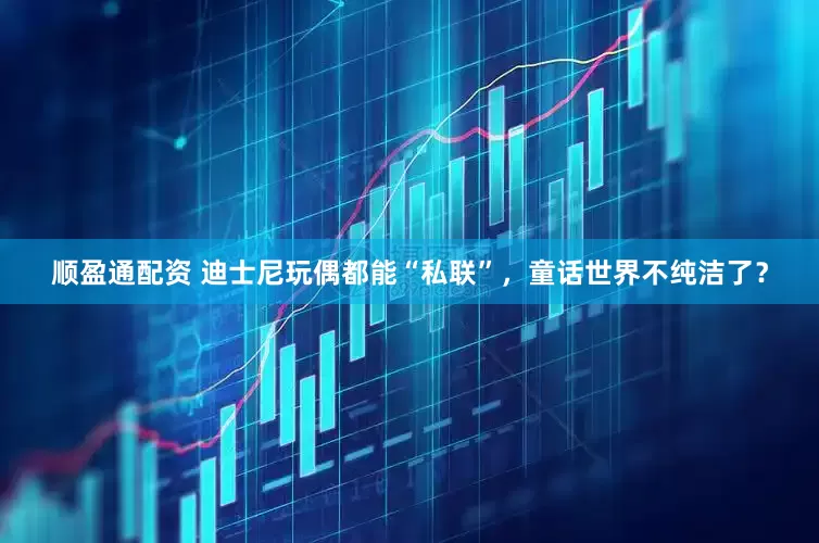 顺盈通配资 迪士尼玩偶都能“私联”,童话世界不纯洁了?