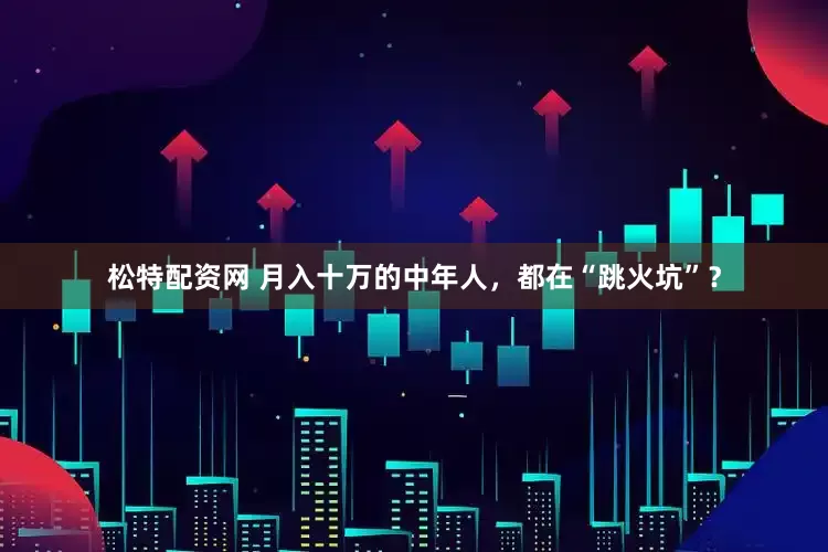 松特配资网 月入十万的中年人，都在“跳火坑”？