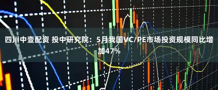 四川中壹配资 投中研究院：5月我国VC/PE市场投资规模同比增加47%