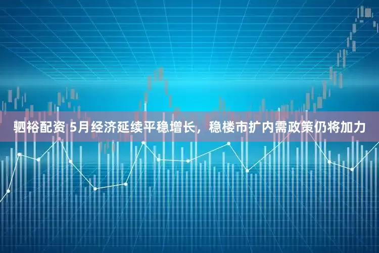 驷裕配资 5月经济延续平稳增长，稳楼市扩内需政策仍将加力