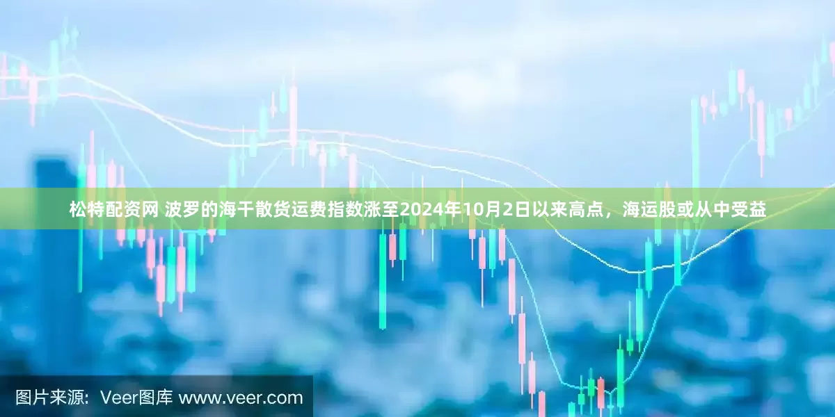 松特配资网 波罗的海干散货运费指数涨至2024年10月2日以来高点，海运股或从中受益