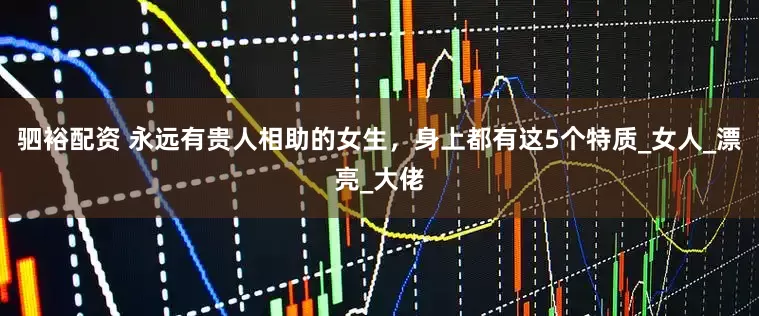驷裕配资 永远有贵人相助的女生，身上都有这5个特质_女人_漂亮_大佬