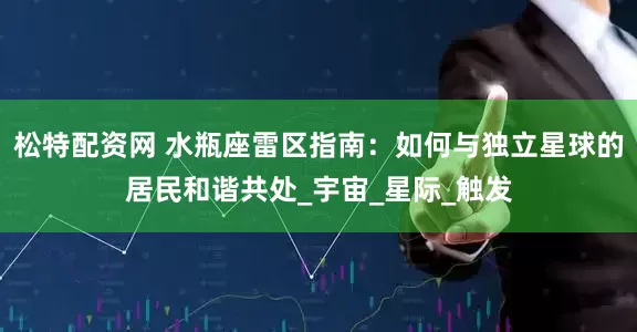 松特配资网 水瓶座雷区指南：如何与独立星球的居民和谐共处_宇宙_星际_触发