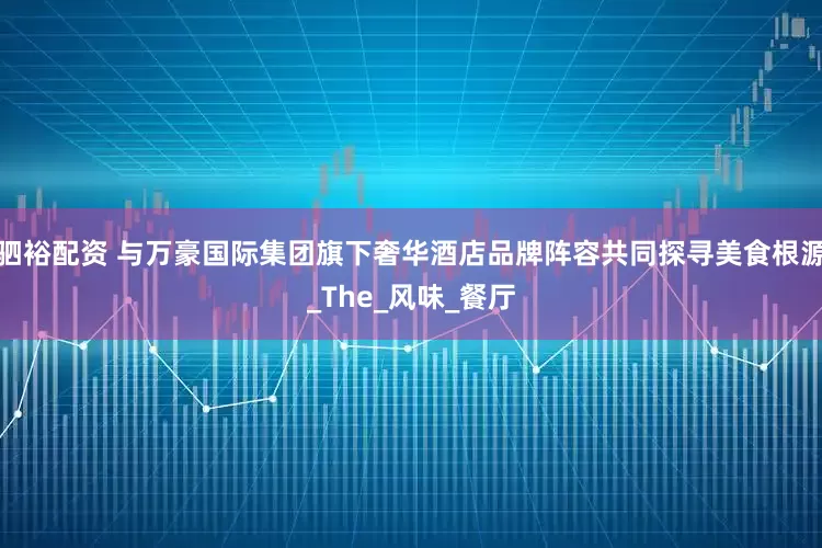 驷裕配资 与万豪国际集团旗下奢华酒店品牌阵容共同探寻美食根源_The_风味_餐厅