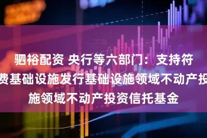 驷裕配资 央行等六部门:支持符合条件的消费基础设施发行基础设施领域不动产投资信托基金
