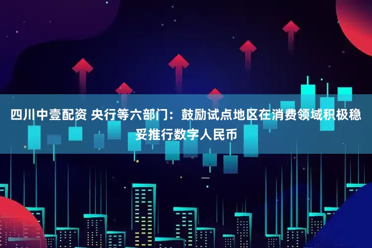 四川中壹配资 央行等六部门：鼓励试点地区在消费领域积极稳妥推行数字人民币