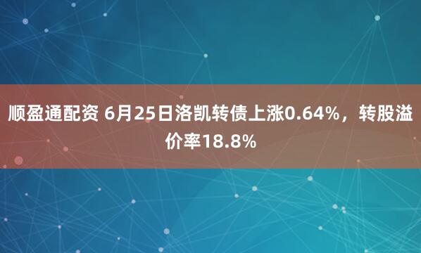 顺盈通配资 6月25日洛凯转债上涨0.64%，转股溢价率18.8%