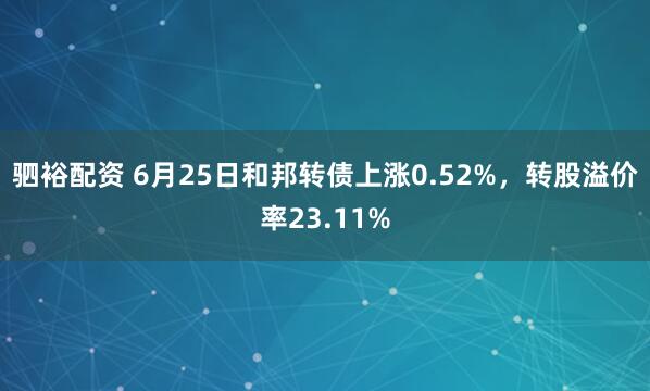 驷裕配资 6月25日和邦转债上涨0.52%,转股溢价率23.11%