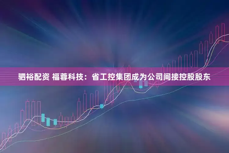 驷裕配资 福蓉科技：省工控集团成为公司间接控股股东