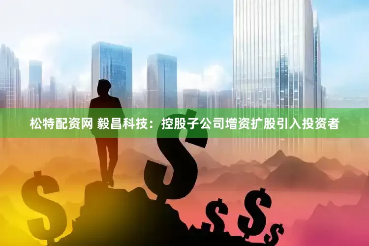 松特配资网 毅昌科技：控股子公司增资扩股引入投资者