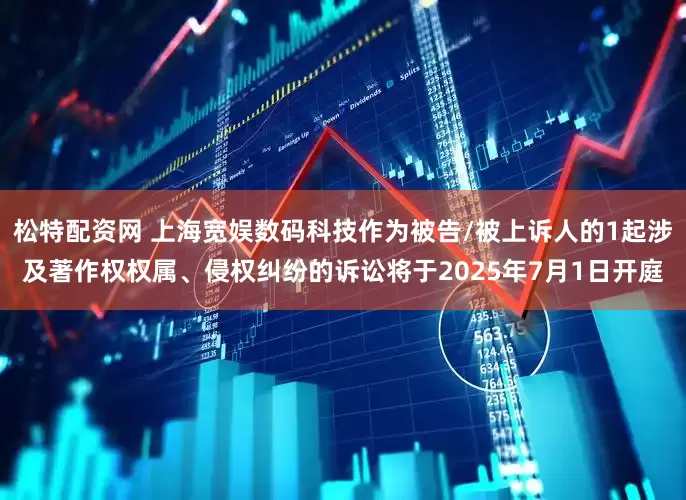 松特配资网 上海宽娱数码科技作为被告/被上诉人的1起涉及著作权权属、侵权纠纷的诉讼将于2025年7月1日开庭