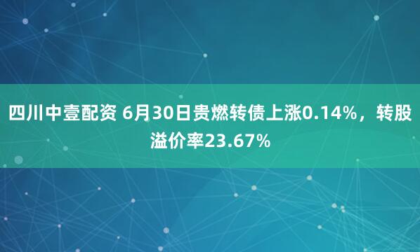 四川中壹配资 6月30日贵燃转债上涨0.14%，转股溢价率23.67%