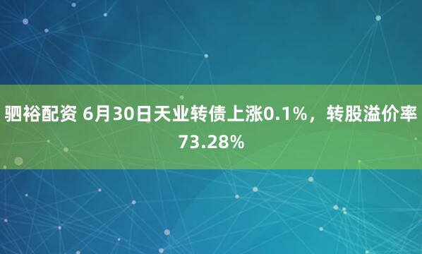 驷裕配资 6月30日天业转债上涨0.1%，转股溢价率73.28%