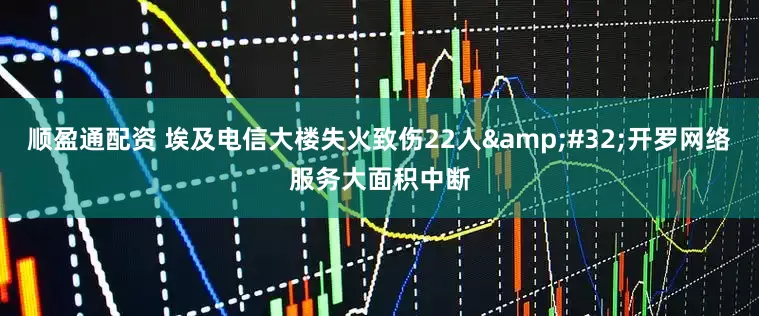 顺盈通配资 埃及电信大楼失火致伤22人&#32;开罗网络服务大面积中断