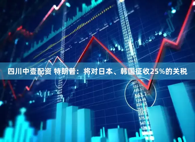 四川中壹配资 特朗普:将对日本、韩国征收25%的关税