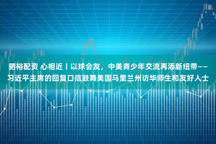 驷裕配资 心相近丨以球会友，中美青少年交流再添新纽带——习近平主席的回复口信鼓舞美国马里兰州访华师生和友好人士