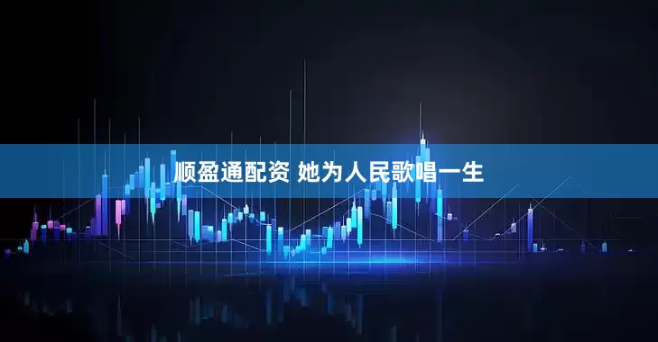 顺盈通配资 她为人民歌唱一生