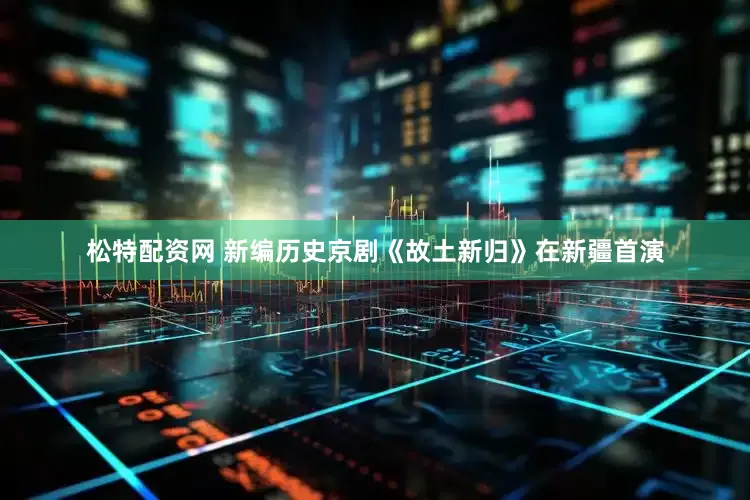 松特配资网 新编历史京剧《故土新归》在新疆首演