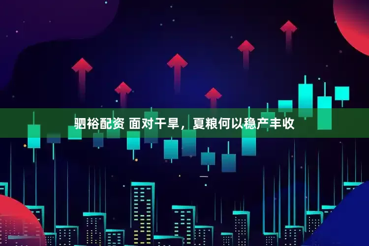 驷裕配资 面对干旱，夏粮何以稳产丰收