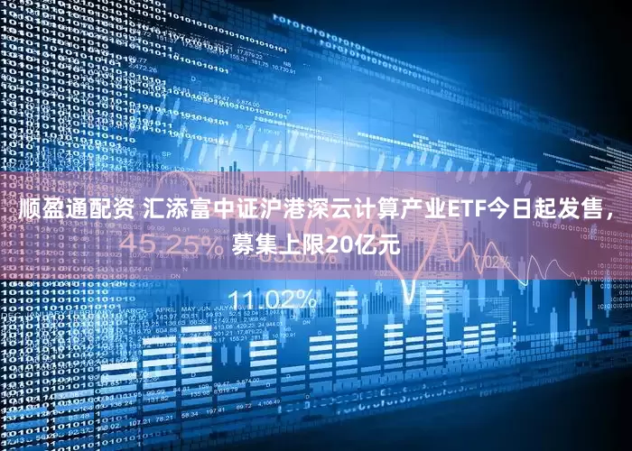 顺盈通配资 汇添富中证沪港深云计算产业ETF今日起发售，募集上限20亿元