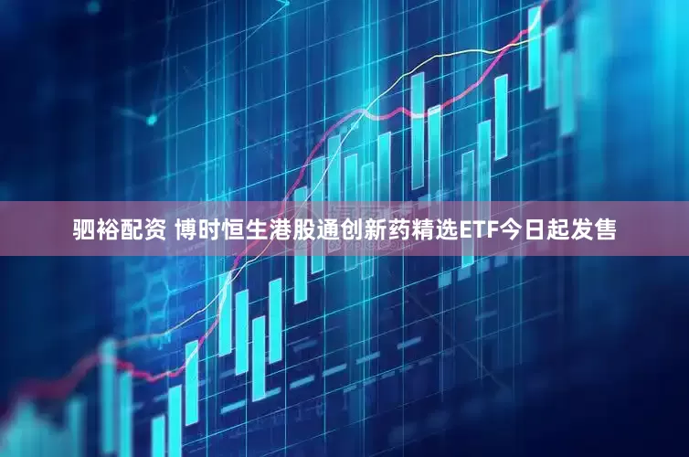 驷裕配资 博时恒生港股通创新药精选ETF今日起发售