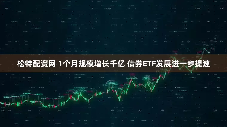 松特配资网 1个月规模增长千亿 债券ETF发展进一步提速