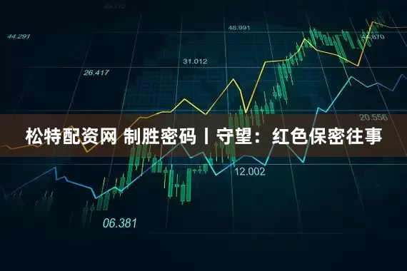 松特配资网 制胜密码丨守望：红色保密往事