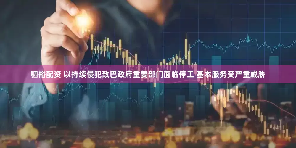 驷裕配资 以持续侵犯致巴政府重要部门面临停工 基本服务受严重威胁