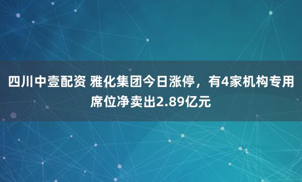 四川中壹配资 雅化集团今日涨停，有4家机构专用席位净卖出2.89亿元