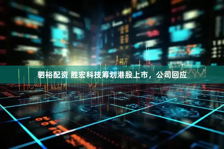驷裕配资 胜宏科技筹划港股上市，公司回应