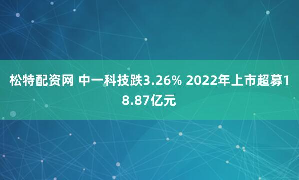 松特配资网 中一科技跌3.26% 2022年上市超募18.87亿元