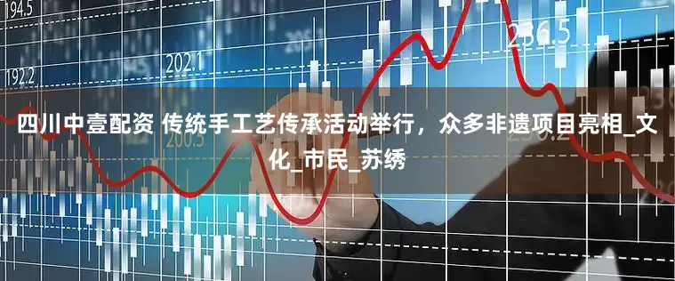 四川中壹配资 传统手工艺传承活动举行,众多非遗项目亮相_文化_市民_苏绣