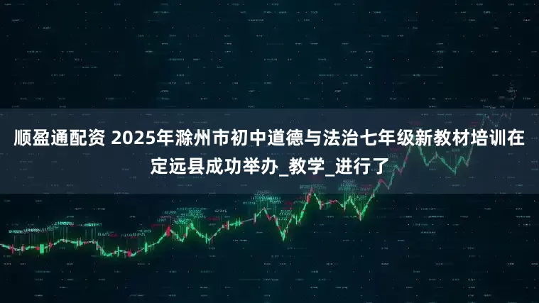 顺盈通配资 2025年滁州市初中道德与法治七年级新教材培训在定远县成功举办_教学_进行了