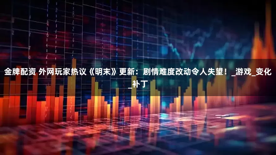 金牌配资 外网玩家热议《明末》更新：剧情难度改动令人失望！_游戏_变化_补丁