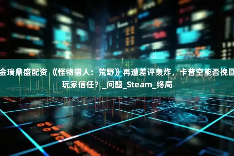 金瑞鼎盛配资 《怪物猎人：荒野》再遭差评轰炸，卡普空能否挽回玩家信任？_问题_Steam_终局