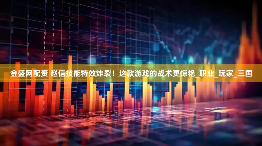 金盛网配资 赵信技能特效炸裂!这款游戏的战术更惊艳_职业_玩家_三国