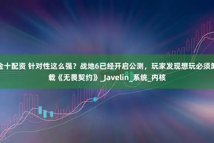 金十配资 针对性这么强？战地6已经开启公测，玩家发现想玩必须卸载《无畏契约》_Javelin_系统_内核
