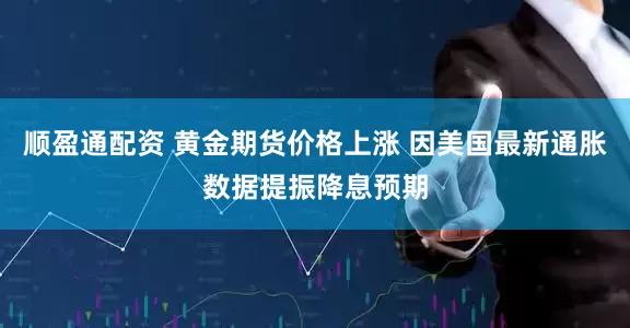 顺盈通配资 黄金期货价格上涨 因美国最新通胀数据提振降息预期