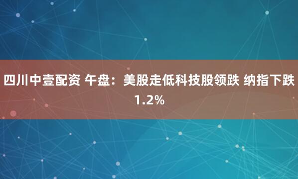 四川中壹配资 午盘：美股走低科技股领跌 纳指下跌1.2%