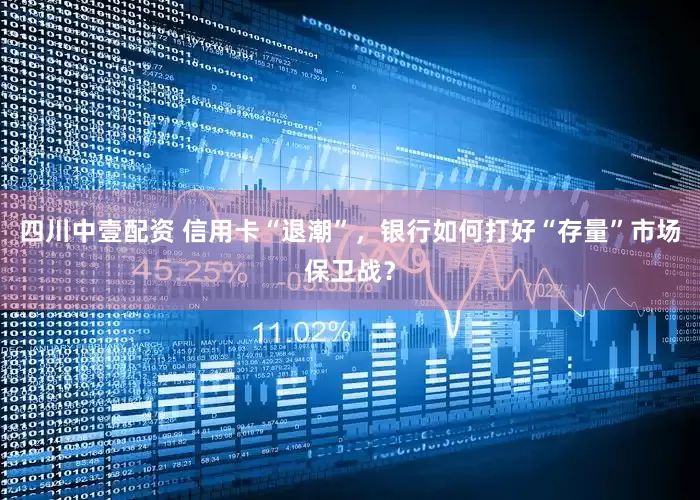 四川中壹配资 信用卡“退潮”，银行如何打好“存量”市场保卫战？