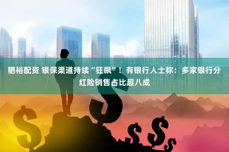 驷裕配资 银保渠道持续“狂飙”!有银行人士称:多家银行分红险销售占比超八成