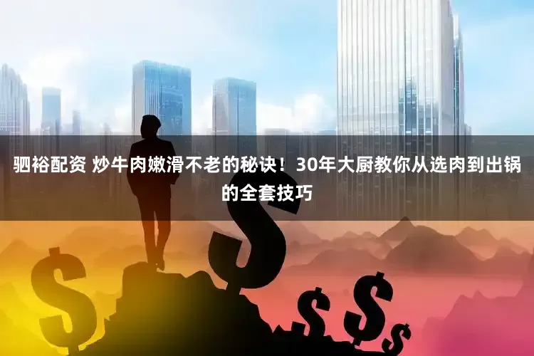 驷裕配资 炒牛肉嫩滑不老的秘诀!30年大厨教你从选肉到出锅的全套技巧
