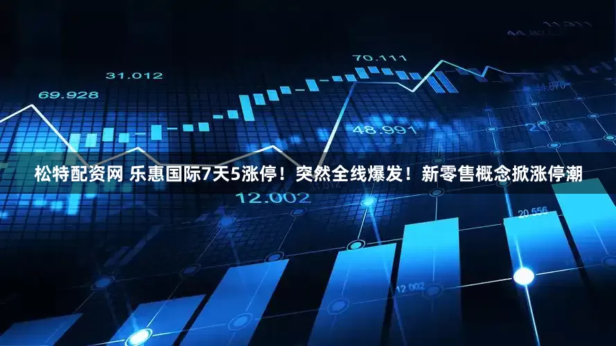 松特配资网 乐惠国际7天5涨停!突然全线爆发!新零售概念掀涨停潮